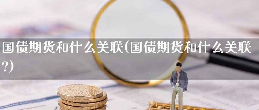 国债期货和什么关联(国债期货和什么关联?)_期货交易_第1张_青花期货直播间 国债期货和什么关联(国债期货和什么关联?)_https://qh.ynbygsw.com_期货交易_第1张