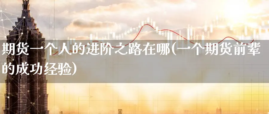 期货一个人的进阶之路在哪(一个期货前辈的成功经验)_国际期货_第1张_青花期货直播间 期货一个人的进阶之路在哪(一个期货前辈的成功经验)_https://qh.ynbygsw.com_国际期货_第1张