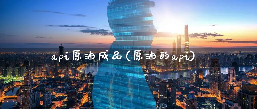 api原油成品(原油的api)_期货交易_第1张_青花期货直播间 api原油成品(原油的api)_https://qh.ynbygsw.com_期货交易_第1张