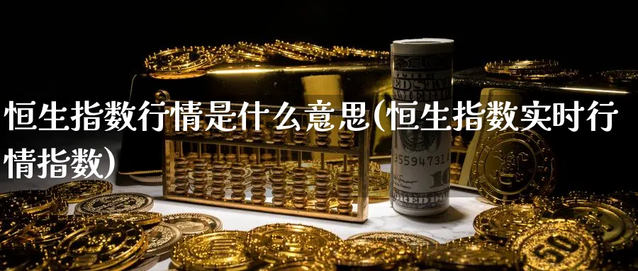 恒生指数行情是什么意思(恒生指数实时行情指数)_期货喊单_第1张_青花期货直播间 恒生指数行情是什么意思(恒生指数实时行情指数)_https://qh.ynbygsw.com_期货喊单_第1张