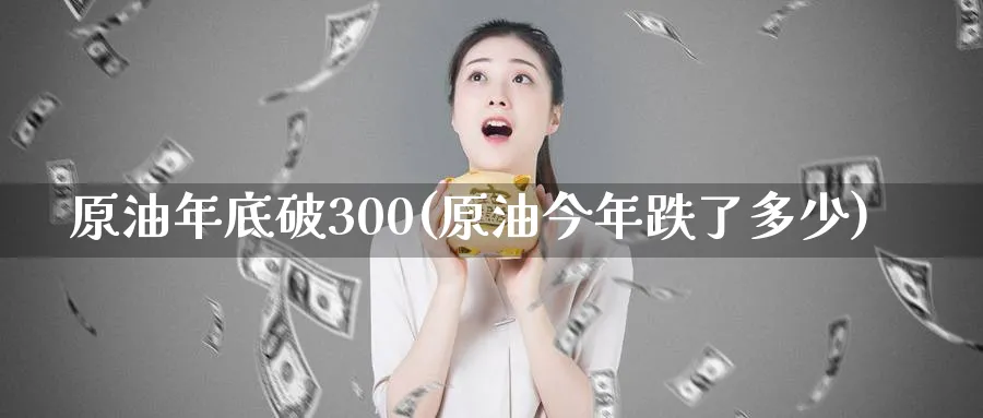 原油年底破300(原油今年跌了多少)_期货交易_第1张_青花期货直播间 原油年底破300(原油今年跌了多少)_https://qh.ynbygsw.com_期货交易_第1张