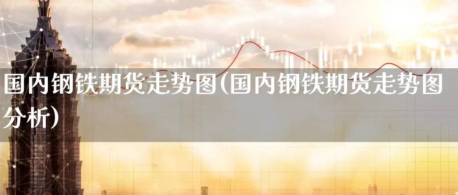 国内钢铁期货走势图(国内钢铁期货走势图分析)_财金百科_第1张_青花期货直播间 国内钢铁期货走势图(国内钢铁期货走势图分析)_https://qh.ynbygsw.com_财金百科_第1张