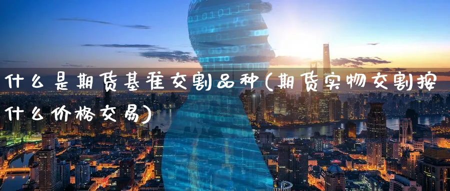什么是期货基准交割品种(期货实物交割按什么价格交易)_期货直播_第1张_青花期货直播间 什么是期货基准交割品种(期货实物交割按什么价格交易)_https://qh.ynbygsw.com_期货直播_第1张
