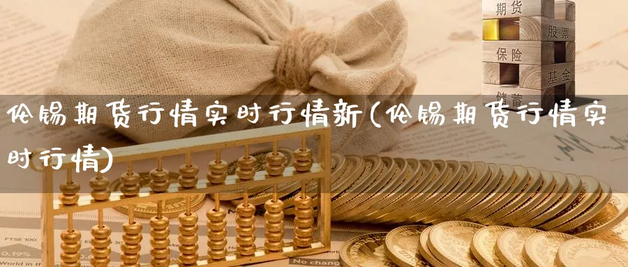 伦锡期货行情实时行情新(伦锡期货行情实时行情)_期货喊单_第1张_青花期货直播间 伦锡期货行情实时行情新(伦锡期货行情实时行情)_https://qh.ynbygsw.com_期货喊单_第1张