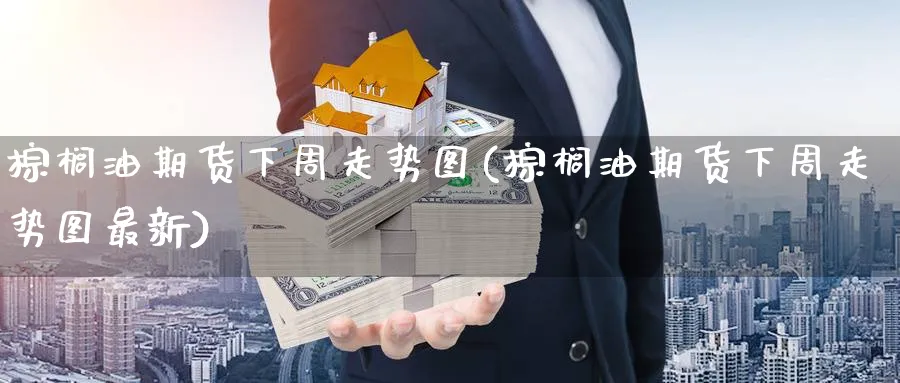 棕榈油期货下周走势图(棕榈油期货下周走势图最新)_期货喊单_第1张_青花期货直播间 棕榈油期货下周走势图(棕榈油期货下周走势图最新)_https://qh.ynbygsw.com_期货喊单_第1张