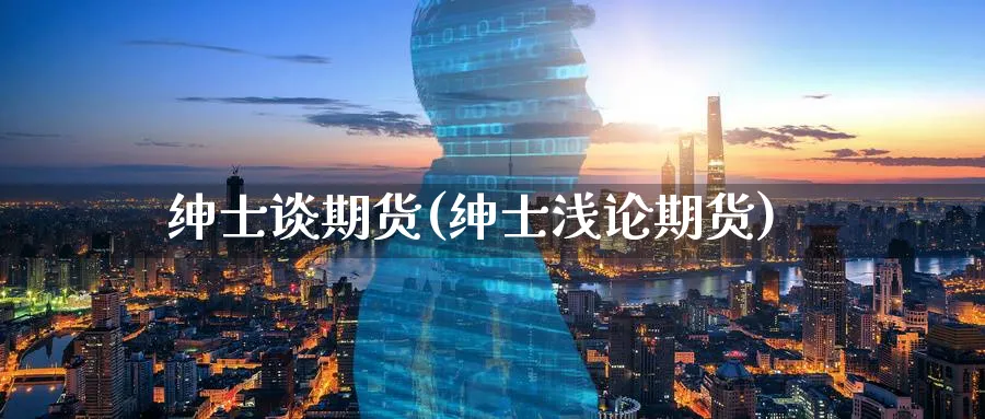 绅士谈期货(绅士浅论期货)_期货交易_第1张_青花期货直播间 绅士谈期货(绅士浅论期货)_https://qh.ynbygsw.com_期货交易_第1张