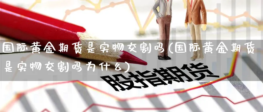 国际黄金期货是实物交割吗(国际黄金期货是实物交割吗为什么)_期货交易_第1张_青花期货直播间 国际黄金期货是实物交割吗(国际黄金期货是实物交割吗为什么)_https://qh.ynbygsw.com_期货交易_第1张