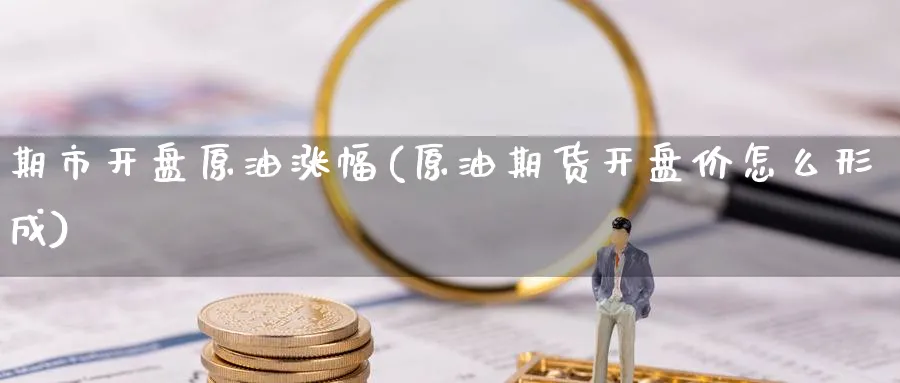 期市开盘原油涨幅(原油期货开盘价怎么形成)_期货交易_第1张_青花期货直播间 期市开盘原油涨幅(原油期货开盘价怎么形成)_https://qh.ynbygsw.com_期货交易_第1张