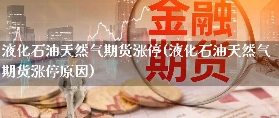 液化石油天然气期货涨停(液化石油天然气期货涨停原因)_期货喊单_第1张_青花期货直播间 液化石油天然气期货涨停(液化石油天然气期货涨停原因)_https://qh.ynbygsw.com_期货喊单_第1张