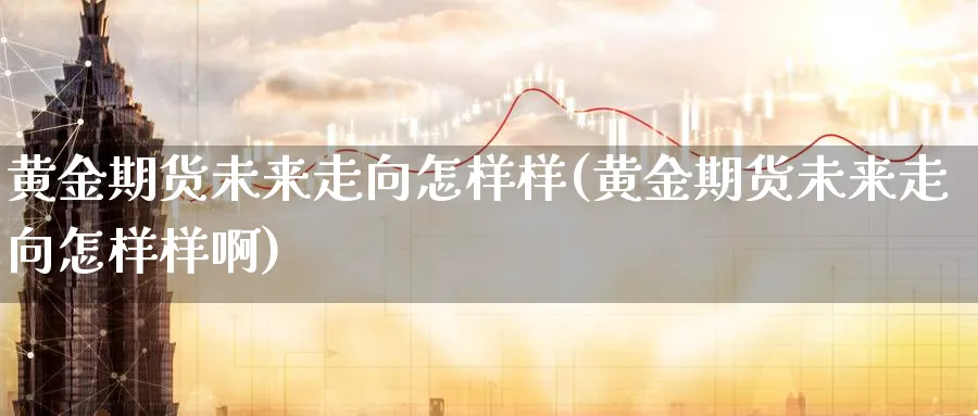 黄金期货未来走向怎样样(黄金期货未来走向怎样样啊)_期货喊单_第1张_青花期货直播间 黄金期货未来走向怎样样(黄金期货未来走向怎样样啊)_https://qh.ynbygsw.com_期货喊单_第1张
