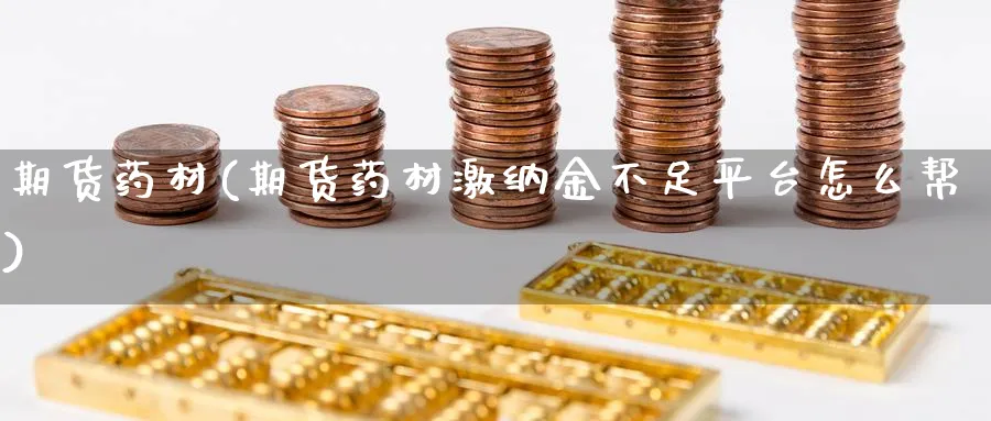 期货药材(期货药材激纳金不足平台怎么帮)_国际期货_第1张_青花期货直播间 期货药材(期货药材激纳金不足平台怎么帮)_https://qh.ynbygsw.com_国际期货_第1张