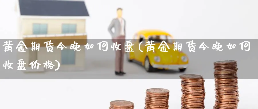 黄金期货今晚如何收盘(黄金期货今晚如何收盘价格)_期货交易_第1张_青花期货直播间 黄金期货今晚如何收盘(黄金期货今晚如何收盘价格)_https://qh.ynbygsw.com_期货交易_第1张