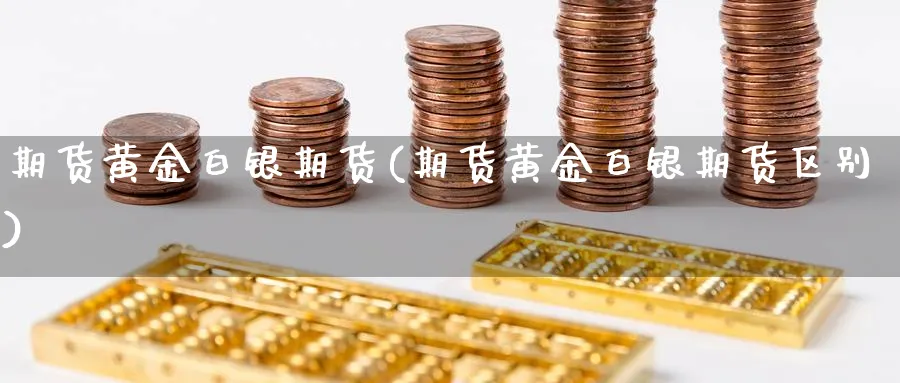 期货黄金白银期货(期货黄金白银期货区别)_国际期货_第1张_青花期货直播间 期货黄金白银期货(期货黄金白银期货区别)_https://qh.ynbygsw.com_国际期货_第1张