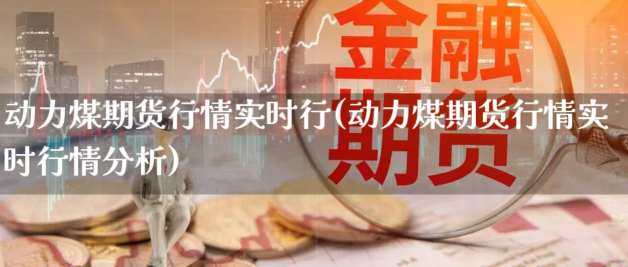 动力煤期货行情实时行(动力煤期货行情实时行情分析)_财金知识_第1张_青花期货直播间 动力煤期货行情实时行(动力煤期货行情实时行情分析)_https://qh.ynbygsw.com_财金知识_第1张