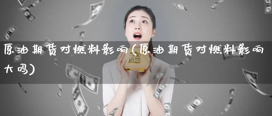 原油期货对燃料影响(原油期货对燃料影响大吗)_期货喊单_第1张_青花期货直播间 原油期货对燃料影响(原油期货对燃料影响大吗)_https://qh.ynbygsw.com_期货喊单_第1张