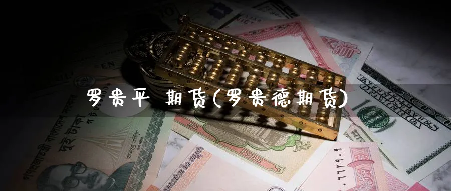 罗贵平 期货(罗贵德期货)_国际期货_第1张_青花期货直播间 罗贵平 期货(罗贵德期货)_https://qh.ynbygsw.com_国际期货_第1张
