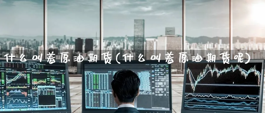 什么叫着原油期货(什么叫着原油期货呢)_财金百科_第1张_青花期货直播间 什么叫着原油期货(什么叫着原油期货呢)_https://qh.ynbygsw.com_财金百科_第1张