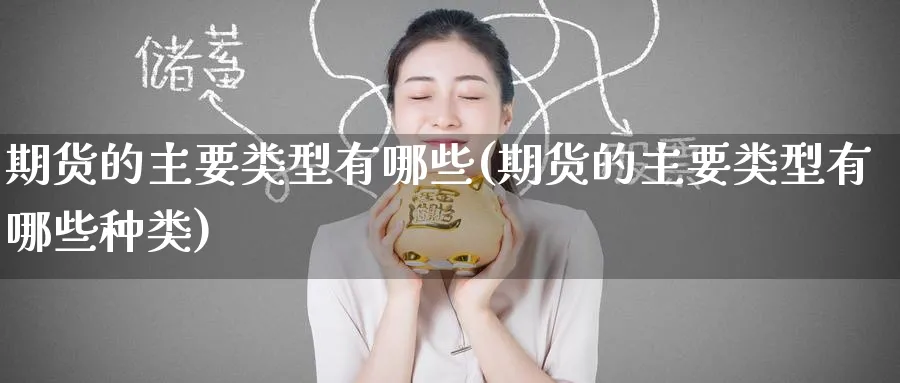 期货的主要类型有哪些(期货的主要类型有哪些种类)_https://qh.ynbygsw.com_期货喊单_第1张
