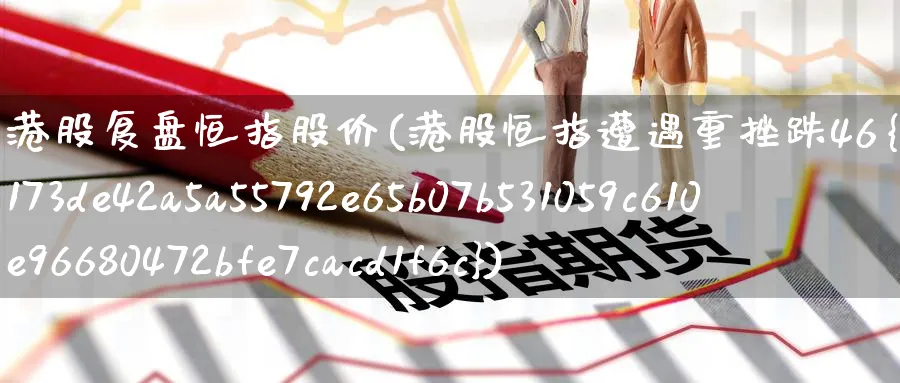 港股复盘恒指股价(港股恒指遭遇重挫跌46%)_财金百科_第1张_青花期货直播间 港股复盘恒指股价(港股恒指遭遇重挫跌46%)_https://qh.ynbygsw.com_财金百科_第1张