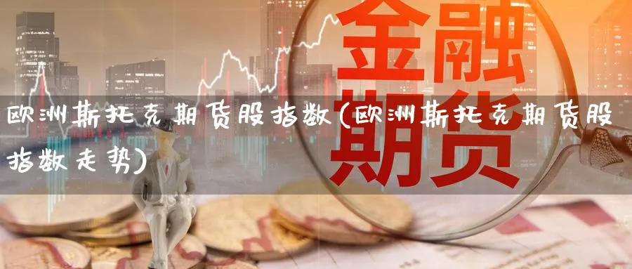 欧洲斯托克期货股指数(欧洲斯托克期货股指数走势)_财金百科_第1张_青花期货直播间 欧洲斯托克期货股指数(欧洲斯托克期货股指数走势)_https://qh.ynbygsw.com_财金百科_第1张