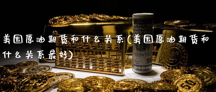 美国原油期货和什么关系(美国原油期货和什么关系最好)_财金百科_第1张_青花期货直播间 美国原油期货和什么关系(美国原油期货和什么关系最好)_https://qh.ynbygsw.com_财金百科_第1张