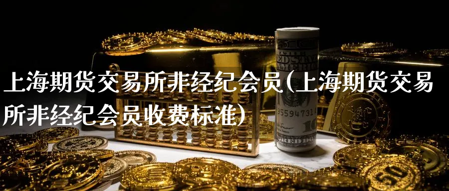 上海期货交易所非经纪会员(上海期货交易所非经纪会员收费标准)_期货直播_第1张_青花期货直播间 上海期货交易所非经纪会员(上海期货交易所非经纪会员收费标准)_https://qh.ynbygsw.com_期货直播_第1张