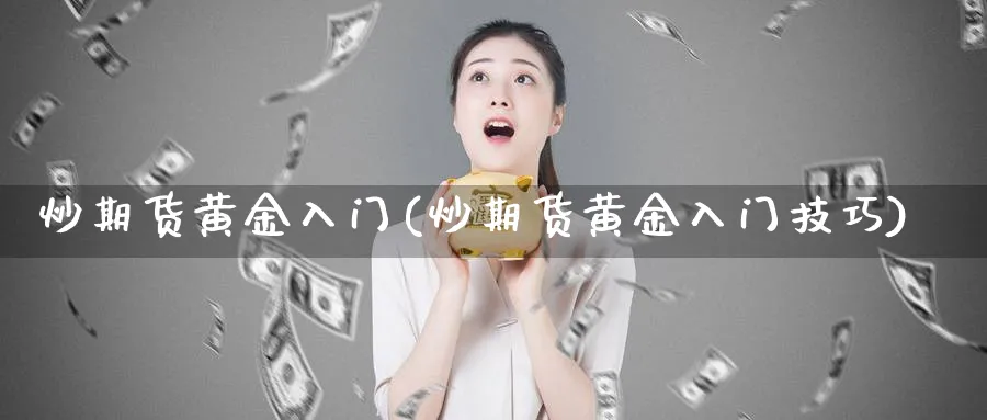 炒期货黄金入门(炒期货黄金入门技巧)_期货喊单_第1张_青花期货直播间 炒期货黄金入门(炒期货黄金入门技巧)_https://qh.ynbygsw.com_期货喊单_第1张