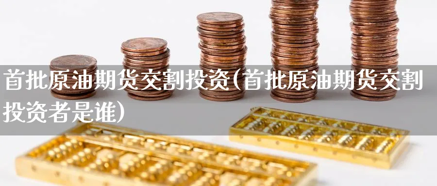 首批原油期货交割投资(首批原油期货交割投资者是谁)_期货直播_第1张_青花期货直播间 首批原油期货交割投资(首批原油期货交割投资者是谁)_https://qh.ynbygsw.com_期货直播_第1张