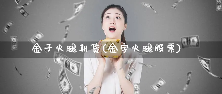 金子火腿期货(金字火腿股票)_财金百科_第1张_青花期货直播间 金子火腿期货(金字火腿股票)_https://qh.ynbygsw.com_财金百科_第1张