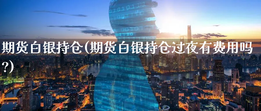 期货白银持仓(期货白银持仓过夜有费用吗?)_国际期货_第1张_青花期货直播间 期货白银持仓(期货白银持仓过夜有费用吗?)_https://qh.ynbygsw.com_国际期货_第1张