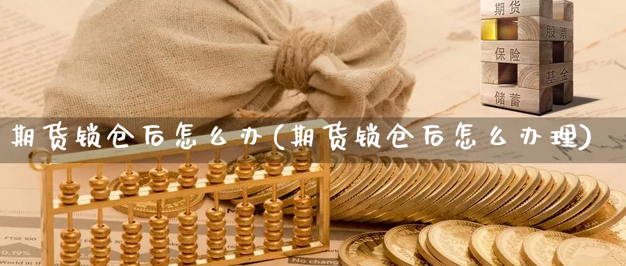 期货锁仓后怎么办(期货锁仓后怎么办理)_期货交易_第1张_青花期货直播间 期货锁仓后怎么办(期货锁仓后怎么办理)_https://qh.ynbygsw.com_期货交易_第1张