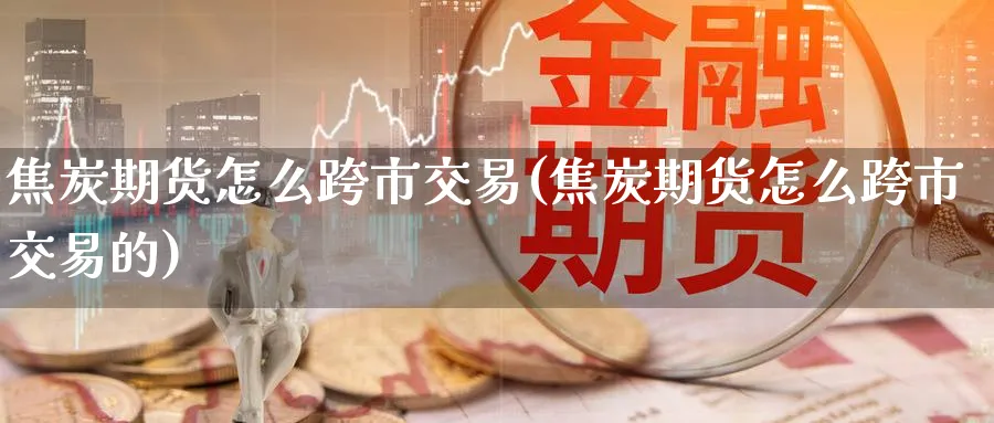 焦炭期货怎么跨市交易(焦炭期货怎么跨市交易的)_财金百科_第1张_青花期货直播间 焦炭期货怎么跨市交易(焦炭期货怎么跨市交易的)_https://qh.ynbygsw.com_财金百科_第1张