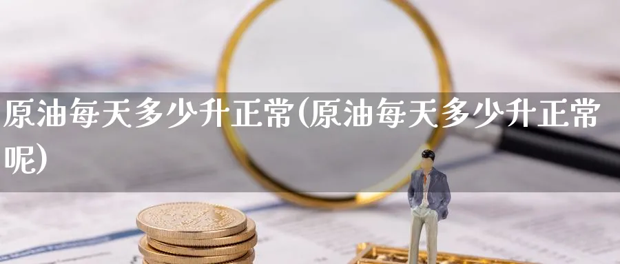 原油每天多少升正常(原油每天多少升正常呢)_https://qh.ynbygsw.com_期货直播_第1张