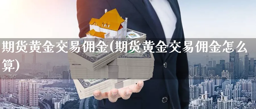 期货黄金交易佣金(期货黄金交易佣金怎么算)_财金知识_第1张_青花期货直播间 期货黄金交易佣金(期货黄金交易佣金怎么算)_https://qh.ynbygsw.com_财金知识_第1张