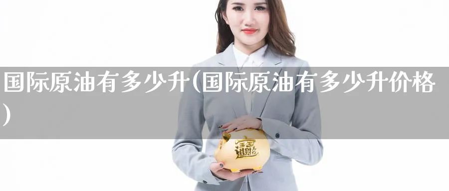 国际原油有多少升(国际原油有多少升价格)_期货直播_第1张_青花期货直播间 国际原油有多少升(国际原油有多少升价格)_https://qh.ynbygsw.com_期货直播_第1张