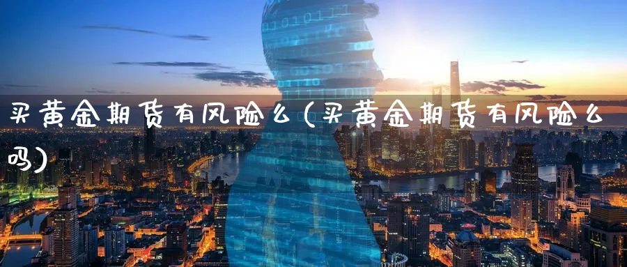 买黄金期货有风险么(买黄金期货有风险么吗)_财金百科_第1张_青花期货直播间 买黄金期货有风险么(买黄金期货有风险么吗)_https://qh.ynbygsw.com_财金百科_第1张