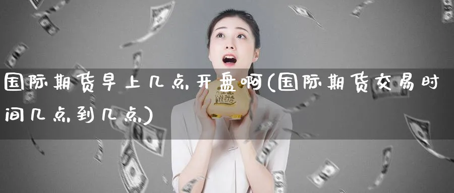 国际期货早上几点开盘啊(国际期货交易时间几点到几点)_国际期货_第1张_青花期货直播间 国际期货早上几点开盘啊(国际期货交易时间几点到几点)_https://qh.ynbygsw.com_国际期货_第1张
