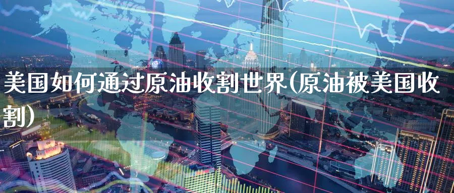 美国如何通过原油收割世界(原油被美国收割)_期货直播_第1张_青花期货直播间 美国如何通过原油收割世界(原油被美国收割)_https://qh.ynbygsw.com_期货直播_第1张