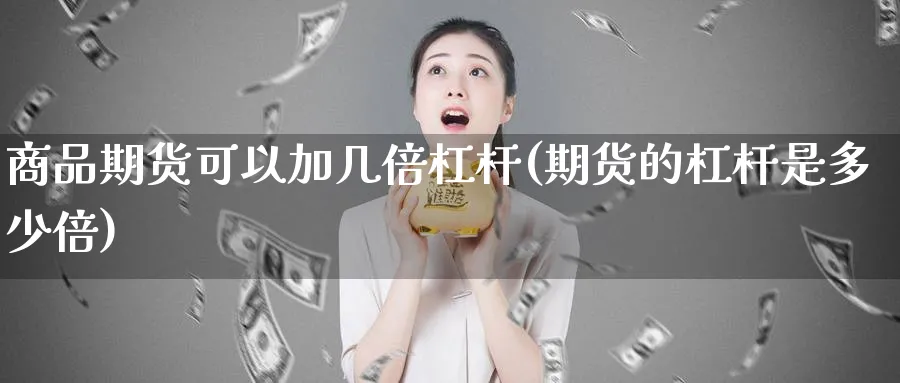 商品期货可以加几倍杠杆(期货的杠杆是多少倍)_国际期货_第1张_青花期货直播间 商品期货可以加几倍杠杆(期货的杠杆是多少倍)_https://qh.ynbygsw.com_国际期货_第1张