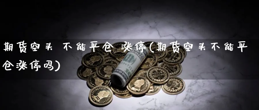 期货空头 不能平仓 涨停(期货空头不能平仓涨停吗)_期货直播_第1张_青花期货直播间 期货空头 不能平仓 涨停(期货空头不能平仓涨停吗)_https://qh.ynbygsw.com_期货直播_第1张
