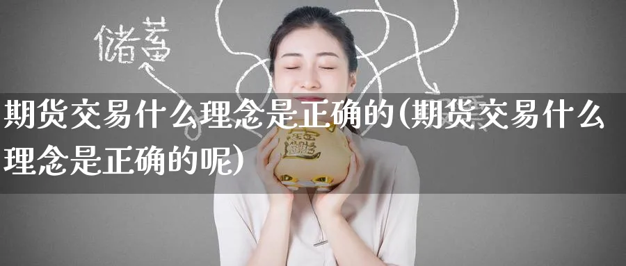 期货交易什么理念是正确的(期货交易什么理念是正确的呢)_期货交易_第1张_青花期货直播间 期货交易什么理念是正确的(期货交易什么理念是正确的呢)_https://qh.ynbygsw.com_期货交易_第1张