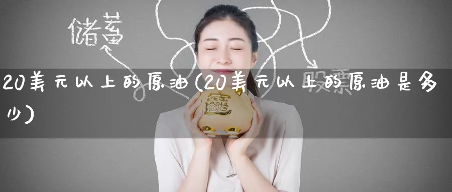20美元以上的原油(20美元以上的原油是多少)_财金百科_第1张_青花期货直播间 20美元以上的原油(20美元以上的原油是多少)_https://qh.ynbygsw.com_财金百科_第1张