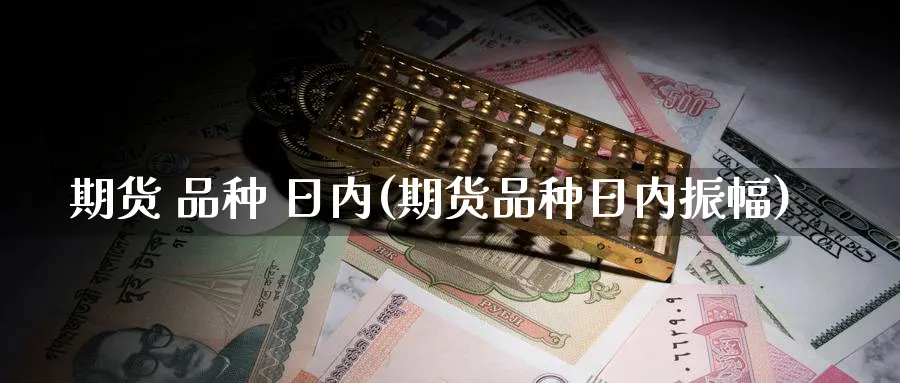期货 品种 日内(期货品种日内振幅)_财金知识_第1张_青花期货直播间 期货 品种 日内(期货品种日内振幅)_https://qh.ynbygsw.com_财金知识_第1张