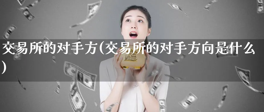 交易所的对手方(交易所的对手方向是什么)_https://qh.ynbygsw.com_财金百科_第1张
