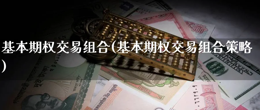 基本期权交易组合(基本期权交易组合策略)_期货喊单_第1张_青花期货直播间 基本期权交易组合(基本期权交易组合策略)_https://qh.ynbygsw.com_期货喊单_第1张