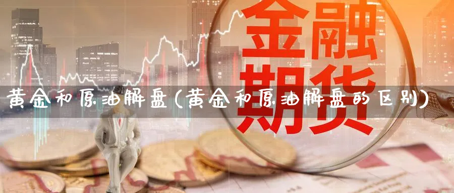 黄金和原油解盘(黄金和原油解盘的区别)_期货交易_第1张_青花期货直播间 黄金和原油解盘(黄金和原油解盘的区别)_https://qh.ynbygsw.com_期货交易_第1张