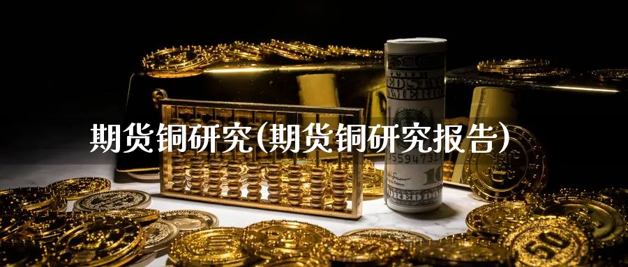 期货铜研究(期货铜研究报告)_财金知识_第1张_青花期货直播间 期货铜研究(期货铜研究报告)_https://qh.ynbygsw.com_财金知识_第1张