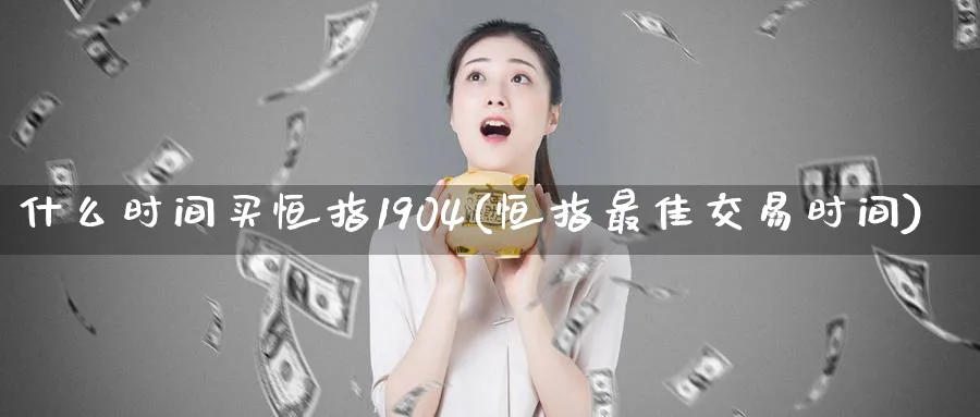 什么时间买恒指1904(恒指最佳交易时间)_财金百科_第1张_青花期货直播间 什么时间买恒指1904(恒指最佳交易时间)_https://qh.ynbygsw.com_财金百科_第1张