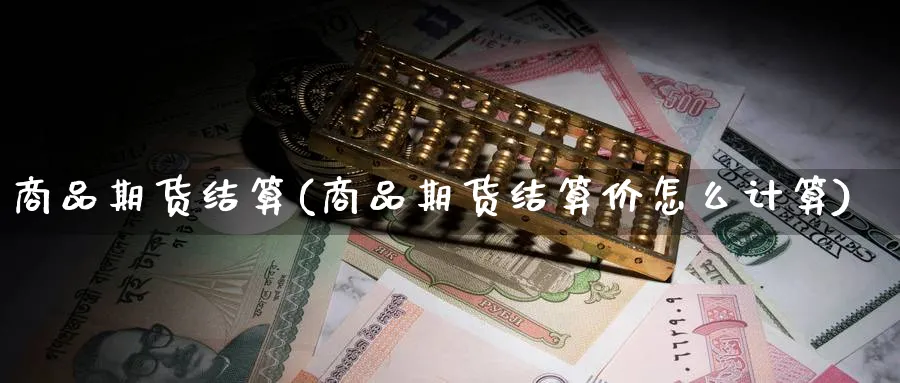 商品期货结算(商品期货结算价怎么计算)_财金百科_第1张_青花期货直播间 商品期货结算(商品期货结算价怎么计算)_https://qh.ynbygsw.com_财金百科_第1张