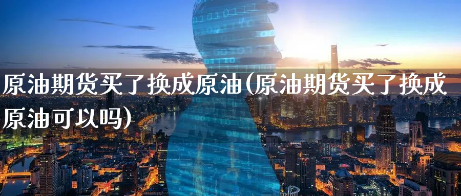 原油期货买了换成原油(原油期货买了换成原油可以吗)_财金百科_第1张_青花期货直播间 原油期货买了换成原油(原油期货买了换成原油可以吗)_https://qh.ynbygsw.com_财金百科_第1张
